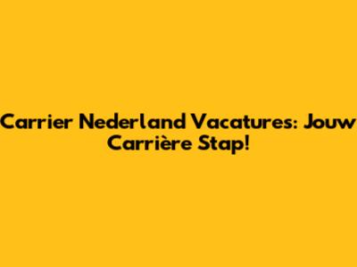 Carrier Nederland Vacatures: Jouw Carrière Stap!