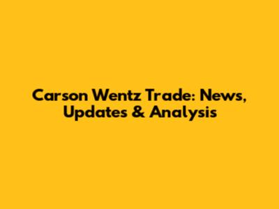 Carson Wentz Trade: News, Updates & Analysis