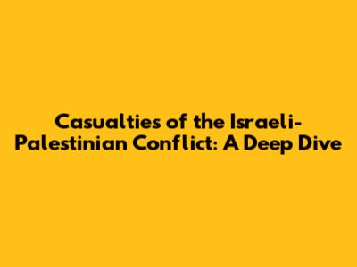Casualties of the Israeli-Palestinian Conflict: A Deep Dive