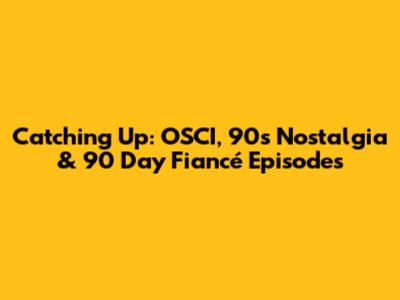 Catching Up: OSCI, 90s Nostalgia & 90 Day Fiancé Episodes
