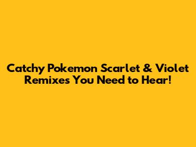 Catchy Pokemon Scarlet & Violet Remixes You Need to Hear!
