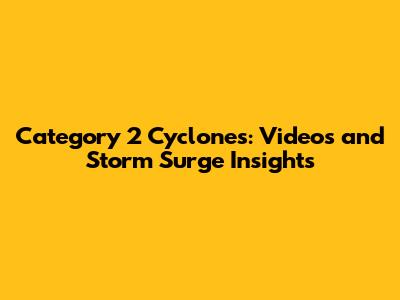 Category 2 Cyclones: Videos and Storm Surge Insights