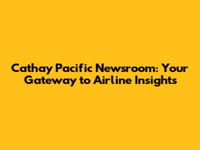 Cathay Pacific Newsroom: Your Gateway to Airline Insights