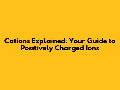 Cations Explained: Your Guide to Positively Charged Ions