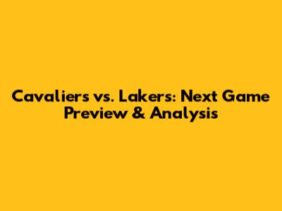 Cavaliers vs. Lakers: Next Game Preview & Analysis