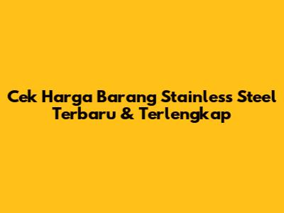Cek Harga Barang Stainless Steel Terbaru & Terlengkap