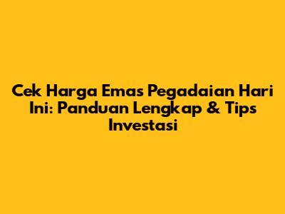 Cek Harga Emas Pegadaian Hari Ini: Panduan Lengkap & Tips Investasi