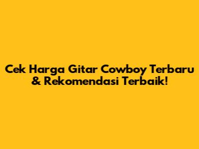 Cek Harga Gitar Cowboy Terbaru & Rekomendasi Terbaik!
