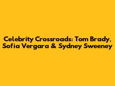 Celebrity Crossroads: Tom Brady, Sofia Vergara & Sydney Sweeney