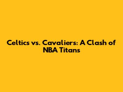 Celtics vs. Cavaliers: A Clash of NBA Titans