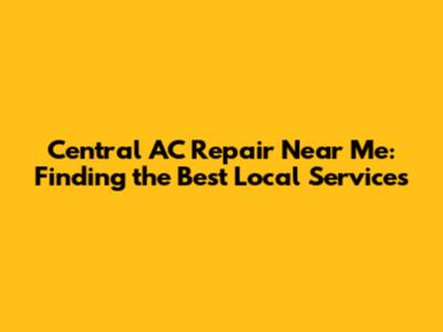 Central AC Repair Near Me: Finding the Best Local Services