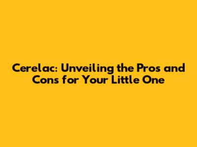 Cerelac: Unveiling the Pros and Cons for Your Little One