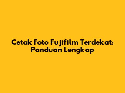Cetak Foto Fujifilm Terdekat: Panduan Lengkap