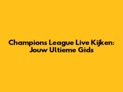 Champions League Live Kijken: Jouw Ultieme Gids