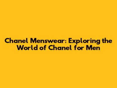 Chanel Menswear: Exploring the World of Chanel for Men
