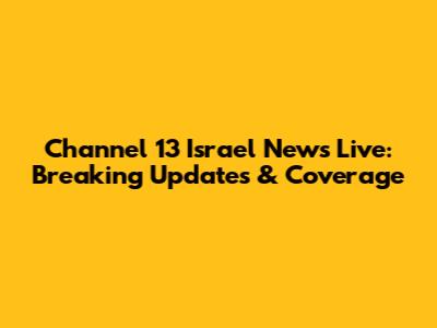 Channel 13 Israel News Live: Breaking Updates & Coverage