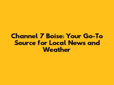 Channel 7 Boise: Your Go-To Source for Local News and Weather