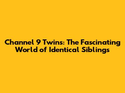 Channel 9 Twins: The Fascinating World of Identical Siblings