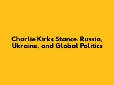 Charlie Kirk's Stance: Russia, Ukraine, and Global Politics