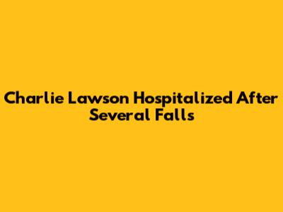 Charlie Lawson Hospitalized After Several Falls