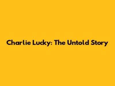 Charlie Lucky: The Untold Story