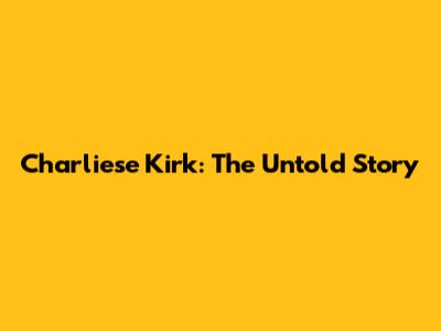 Charliese Kirk: The Untold Story