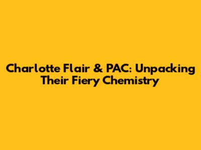 Charlotte Flair & PAC: Unpacking Their Fiery Chemistry