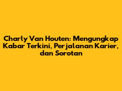 Charly Van Houten: Mengungkap Kabar Terkini, Perjalanan Karier, dan Sorotan