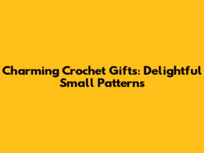 Charming Crochet Gifts: Delightful Small Patterns