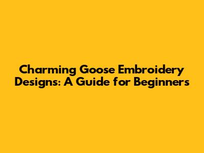 Charming Goose Embroidery Designs: A Guide for Beginners