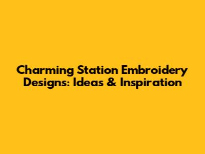 Charming Station Embroidery Designs: Ideas & Inspiration