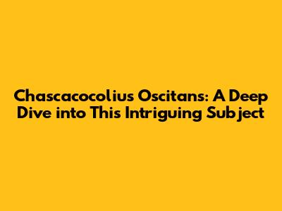 Chascacocolius Oscitans: A Deep Dive into This Intriguing Subject