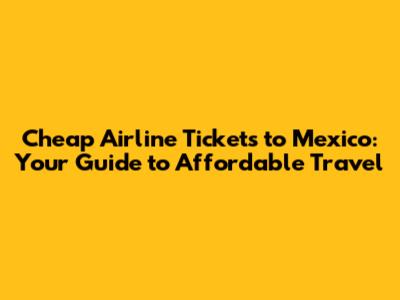 Cheap Airline Tickets to Mexico: Your Guide to Affordable Travel