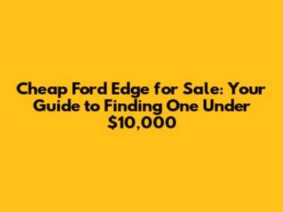 Cheap Ford Edge for Sale: Your Guide to Finding One Under $10,000