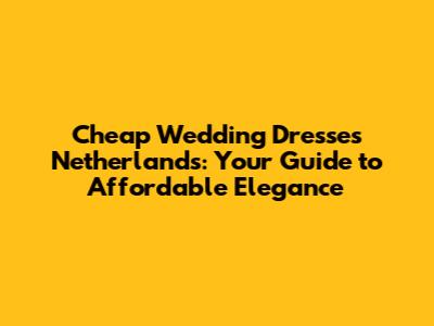 Cheap Wedding Dresses Netherlands: Your Guide to Affordable Elegance