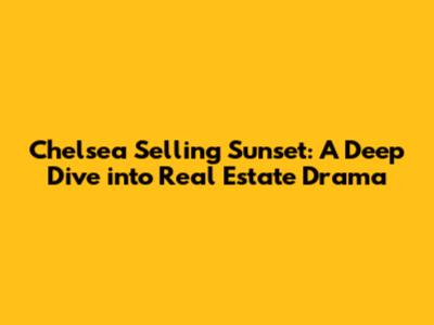 Chelsea Selling Sunset: A Deep Dive into Real Estate Drama