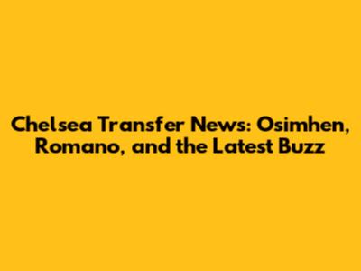 Chelsea Transfer News: Osimhen, Romano, and the Latest Buzz