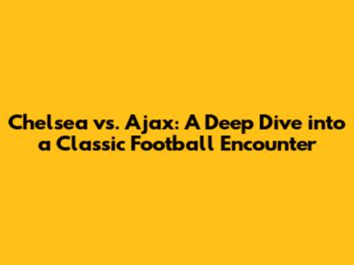 Chelsea vs. Ajax: A Deep Dive into a Classic Football Encounter