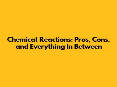 Chemical Reactions: Pros, Cons, and Everything In Between