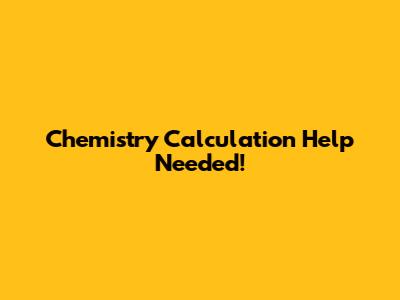 Chemistry Calculation Help Needed!