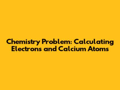 Chemistry Problem: Calculating Electrons and Calcium Atoms