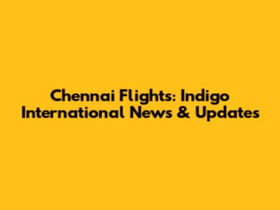 Chennai Flights: Indigo International News & Updates