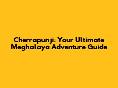 Cherrapunji: Your Ultimate Meghalaya Adventure Guide