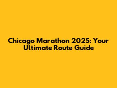 Chicago Marathon 2025: Your Ultimate Route Guide