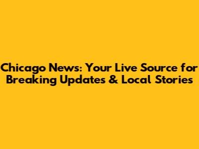 Chicago News: Your Live Source for Breaking Updates & Local Stories