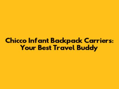 Chicco Infant Backpack Carriers: Your Best Travel Buddy