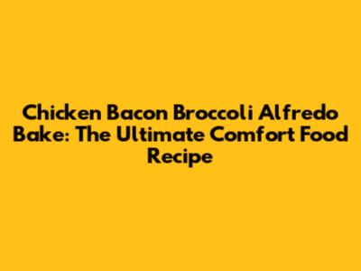 Chicken Bacon Broccoli Alfredo Bake: The Ultimate Comfort Food Recipe