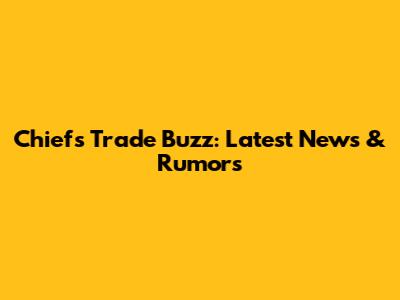 Chiefs Trade Buzz: Latest News & Rumors