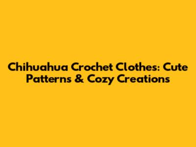 Chihuahua Crochet Clothes: Cute Patterns & Cozy Creations