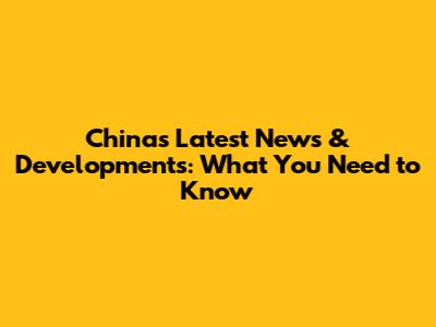 China's Latest News & Developments: What You Need to Know